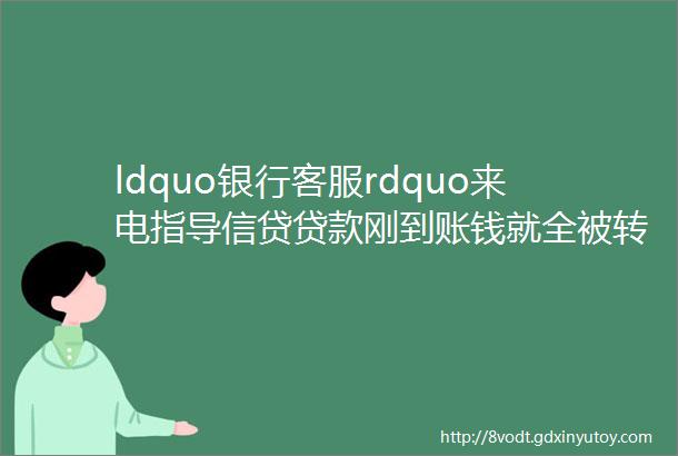 ldquo银行客服rdquo来电指导信贷贷款刚到账钱就全被转走了helliphellip