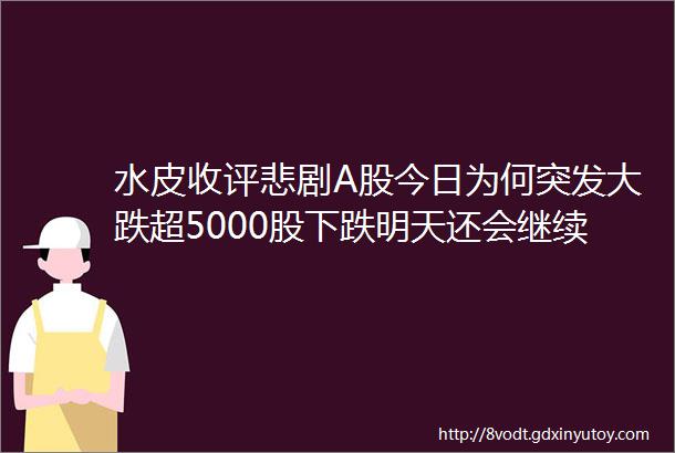 水皮收评悲剧A股今日为何突发大跌超5000股下跌明天还会继续大跌