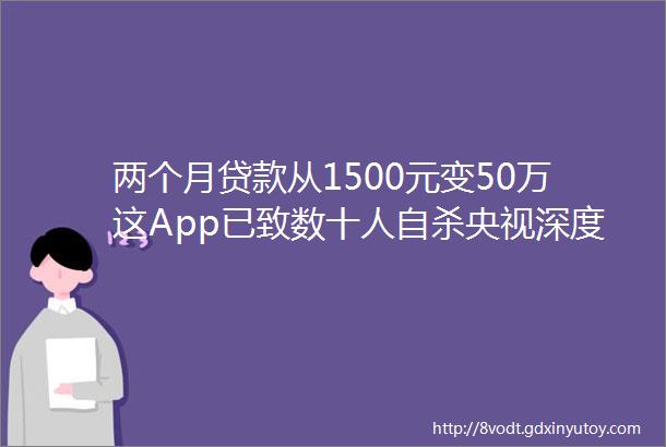 两个月贷款从1500元变50万这App已致数十人自杀央视深度曝光别再被骗了hellip